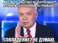 миллионы работают на оборонзаказ, а сраный сыр покупаем за границей? совпадение? не думаю.