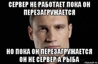 сервер не работает пока он перезагружается но пока он перезагружается он не сервер а рыба