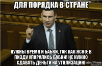 для порядка в стране нужны время и бабки, так как ясно: в пизду упирались бабки! не нужно сдавать деньги на утилизацию