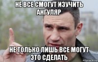 не все смогут изучить ангуляр не только лишь все могут это сделать