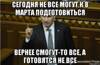 сегодня не все могут к 8 марта подготовиться вернее смогут-то все, а готовятся не все