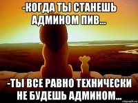 -когда ты станешь админом пив... -ты все равно технически не будешь админом...