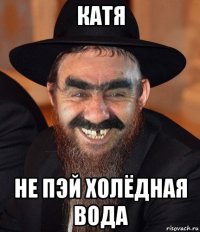 катя не пэй холёдная вода