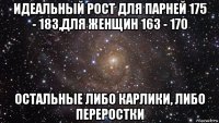 идеальный рост для парней 175 - 183,для женщин 163 - 170 остальные либо карлики, либо переростки