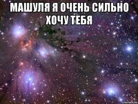 машуля я очень сильно хочу тебя 