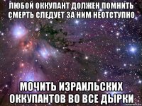 любой оккупант должен помнить смерть следует за ним неотступно мочить израильских оккупантов во все дырки