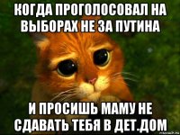 когда проголосовал на выборах не за путина и просишь маму не сдавать тебя в дет.дом