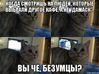 когда смотришь на людей, которые выбрали другое кафе, а не "дамаск". вы че, безумцы?