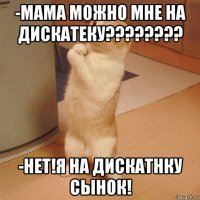 -мама можно мне на дискатеку???????? -нет!я на дискатнку сынок!