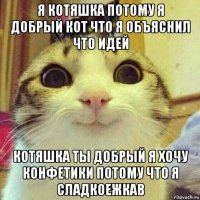 я котяшка потому я добрый кот что я объяснил что идей котяшка ты добрый я хочу конфетики потому что я сладкоежкав