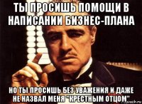 ты просишь помощи в написании бизнес-плана но ты просишь без уважения и даже не назвал меня "крестным отцом"