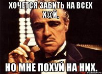 хочется забить на всех х@й, но мне похуй на них.