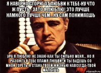 я наверно сгорю от любви к тебе-ну что ж пусть - зато я люблю! это лучше намного лучше чем...ну сам понимаешь ура я люблю! не знаю как ты сильно меня... но я разожгу в тебе пламя любви! и ты будешь со мной гореть-я стану твоей жизнью навсегда-твой малышь