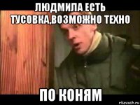 людмила есть тусовка,возможно техно по коням