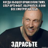 когда обошел вражескую тиму, спер артефакт, обернулся, а они все смотрят на тебя 