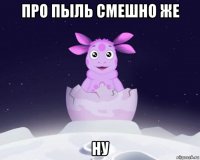 про пыль смешно же ну