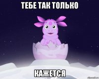 тебе так только кажется