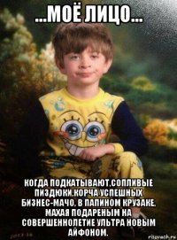 ...моё лицо... когда подкатывают,сопливые пиздюки,корча успешных бизнес-мачо, в папином крузаке, махая подареным на совершеннолетие ультра новым айфоном.