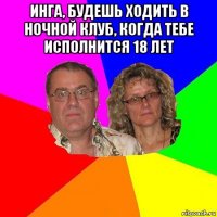 инга, будешь ходить в ночной клуб, когда тебе исполнится 18 лет 