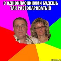 с однокласниками будешь так разговаривать!!! 