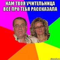 нам твоя учительница всё про тебя рассказала 