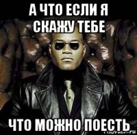 а что если я скажу тебе что можно поесть