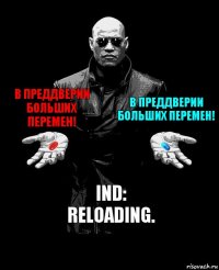 В преддверии больших перемен! В преддверии больших перемен! IND:
Reloading.