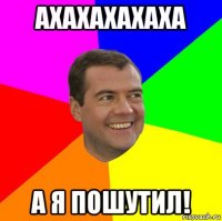 ахахахахаха а я пошутил!