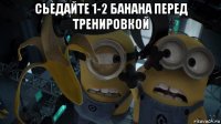 сьедайте 1-2 банана перед тренировкой 