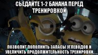 сьедайте 1-2 банана перед тренировкой позволит пополнить запасы углеводов и увеличить продолжительность тренировки