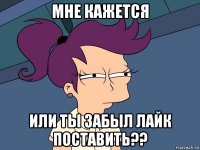 мне кажется или ты забыл лайк поставить??