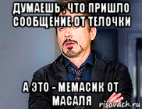 думаешь , что пришло сообщение от телочки а это - мемасик от масаля