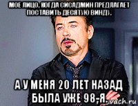 мое лицо, когда сисадмин предлагает поставить десятую винду, а у меня 20 лет назад была уже 98-я.