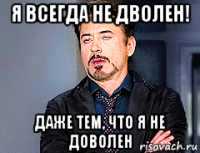 я всегда не дволен! даже тем, что я не доволен