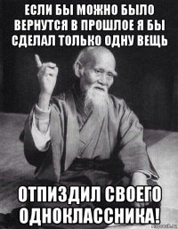 если бы можно было вернутся в прошлое я бы сделал только одну вещь отпиздил своего одноклассника!