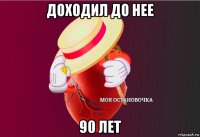 доходил до нее 90 лет