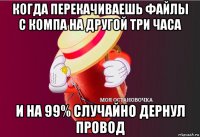 когда перекачиваешь файлы с компа на другой три часа и на 99% случайно дернул провод