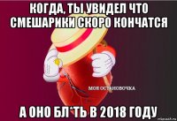 когда, ты увидел что смешарики скоро кончатся а оно бл*ть в 2018 году