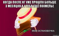 когда после нг уже прошло больше 3 месяцов.а у тебя ещё похмелье 