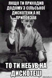 якщо ти приходив додому з сільської дискотеки а не приповзав то ти небув на дискотеці