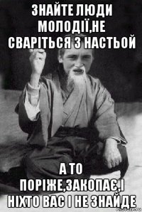 знайте люди молодії,не сваріться з настьой а то поріже,закопає,і ніхто вас і не знайде