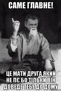 саме главне! це мати друга який не пє бо тільки він доведе тебе до дому