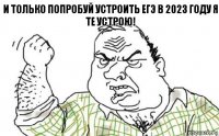 и только попробуй устроить егэ в 2023 году я те устрою!