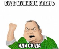 будь мужиком блеать иди сюда