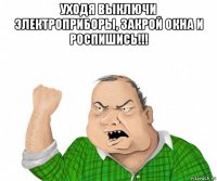 уходя выключи электроприборы, закрой окна и роспишись!!! 