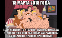 18 марта 2018 года если не путин, то кто? я на выборы никогда не ходил, но в этот раз пойду за грудинина! за собчак по приколу проголосую)