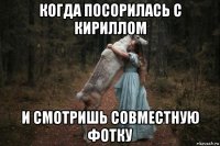 когда посорилась с кириллом и смотришь совместную фотку