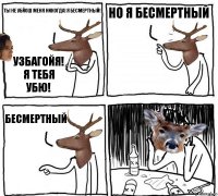 ты не убйош меня никогда! я бесмертный! УЗБАГОЙя! я тебя убю! но я бесмертный бесмертный