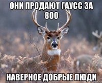 они продают гаусс за 800 наверное добрые люди