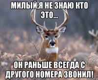 милый,я не знаю кто это... он раньше всегда с другого номера звонил!